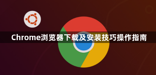 Chrome浏览器下载及安装技巧操作指南1