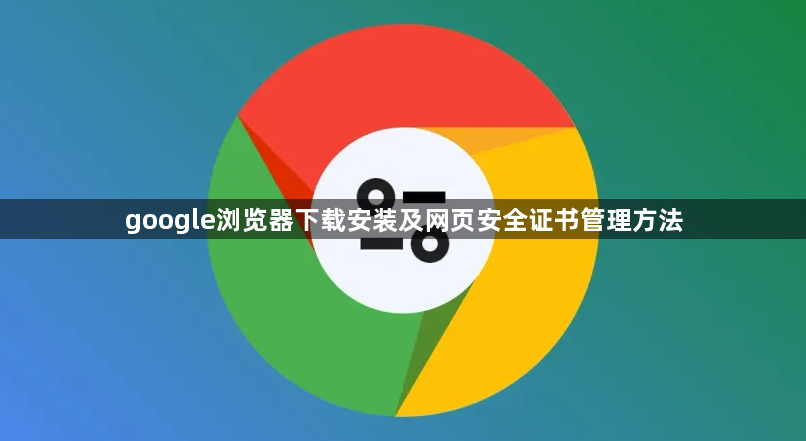 google浏览器下载安装及网页安全证书管理方法1