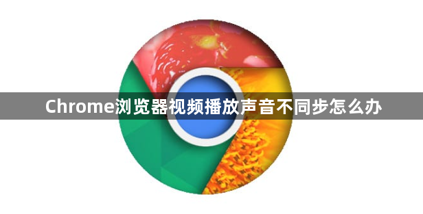 Chrome浏览器视频播放声音不同步怎么办1