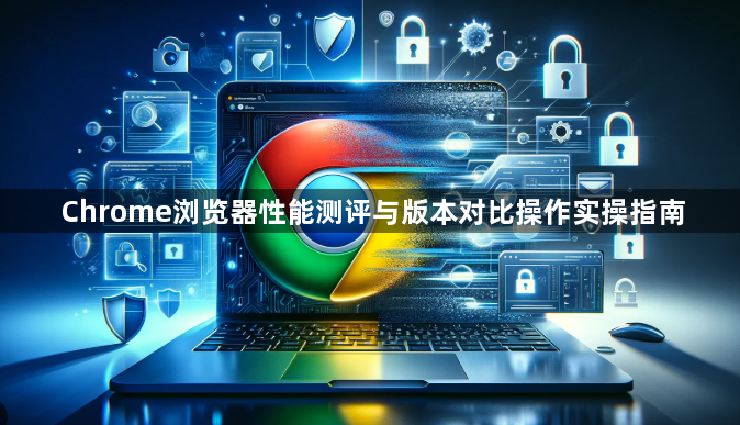 Chrome浏览器性能测评与版本对比操作实操指南1