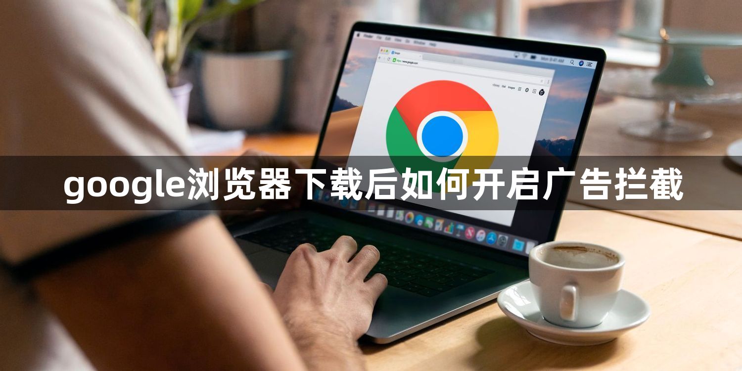 google浏览器下载后如何开启广告拦截1