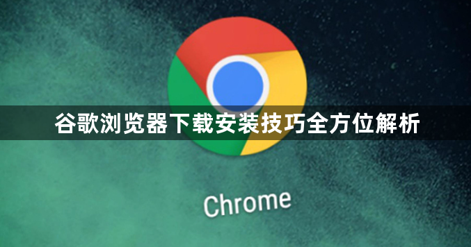 谷歌浏览器下载安装技巧全方位解析1