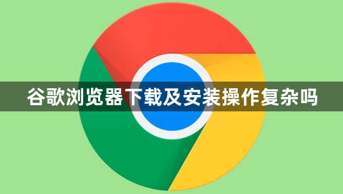 谷歌浏览器下载及安装操作复杂吗1