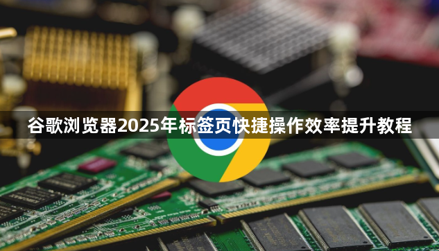 谷歌浏览器2025年标签页快捷操作效率提升教程1