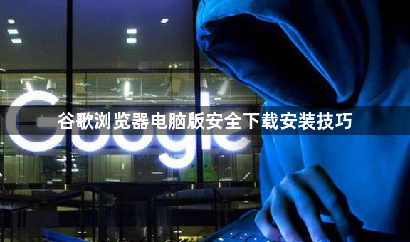 谷歌浏览器电脑版安全下载安装技巧1