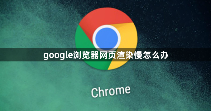 google浏览器网页渲染慢怎么办1