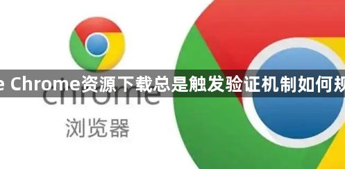 google Chrome资源下载总是触发验证机制如何规避干扰1