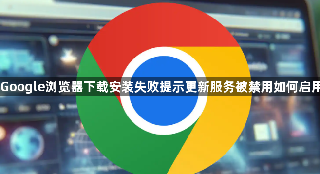 Google浏览器下载安装失败提示更新服务被禁用如何启用1