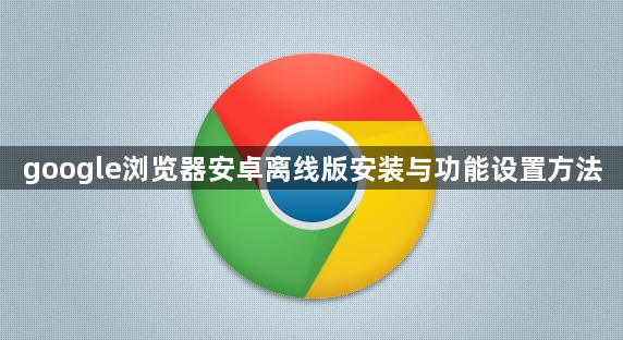 google浏览器安卓离线版安装与功能设置方法1