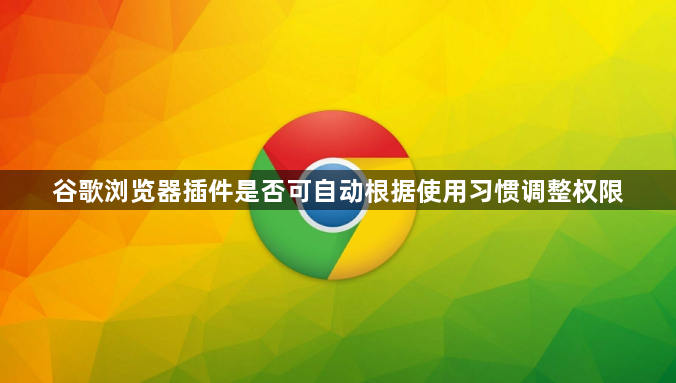 谷歌浏览器插件是否可自动根据使用习惯调整权限1