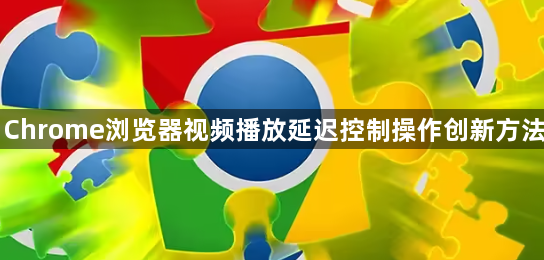 Chrome浏览器视频播放延迟控制操作创新方法1