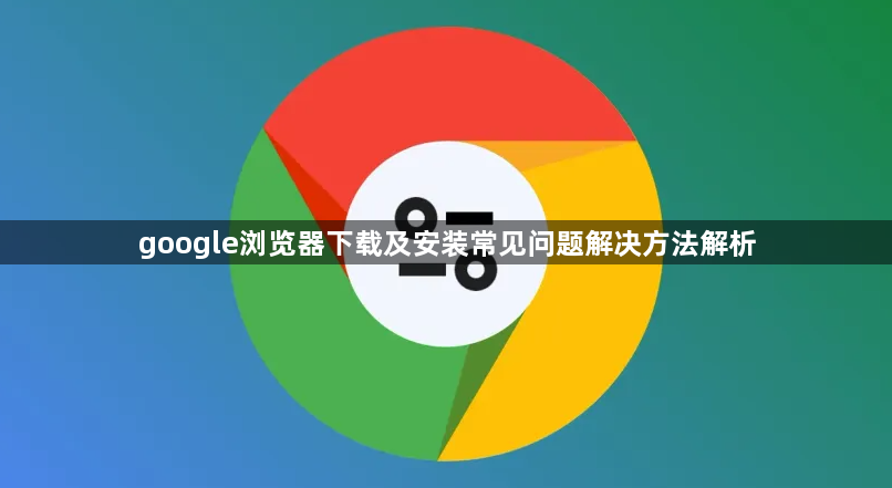 google浏览器下载及安装常见问题解决方法解析1