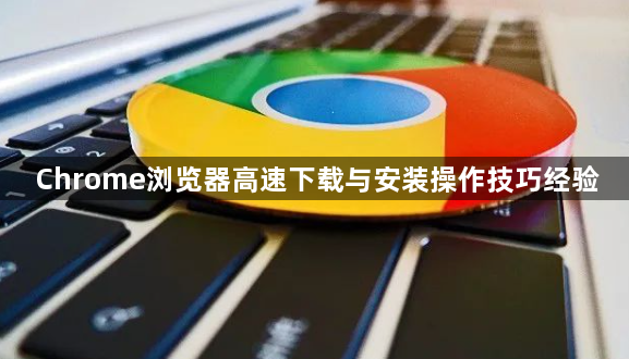 Chrome浏览器高速下载与安装操作技巧经验1