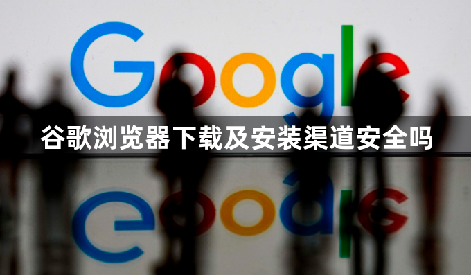 谷歌浏览器下载及安装渠道安全吗1