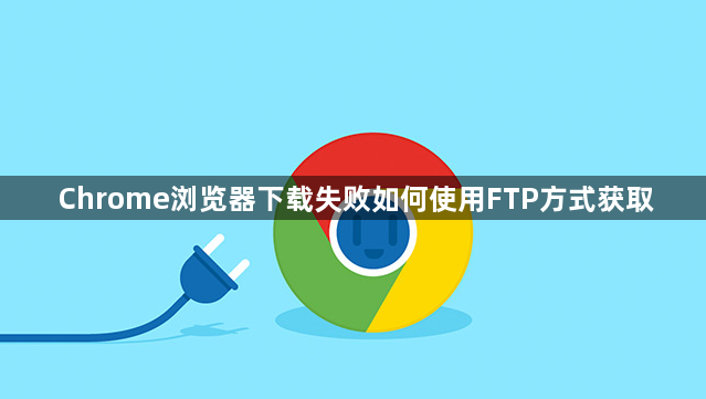 Chrome浏览器下载失败如何使用FTP方式获取1