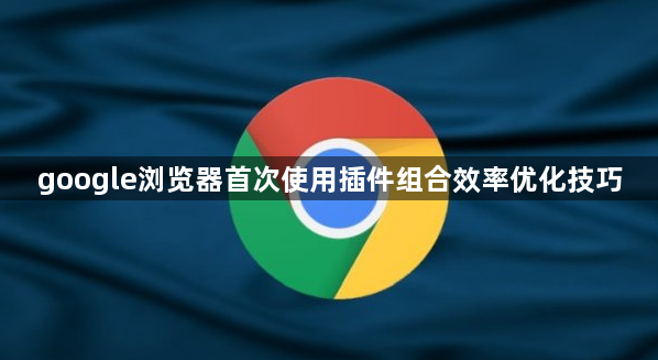 google浏览器首次使用插件组合效率优化技巧1