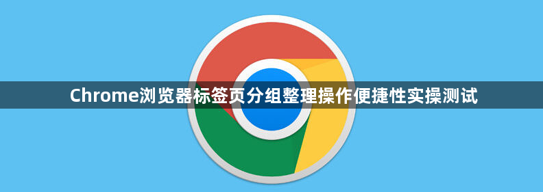 Chrome浏览器标签页分组整理操作便捷性实操测试1