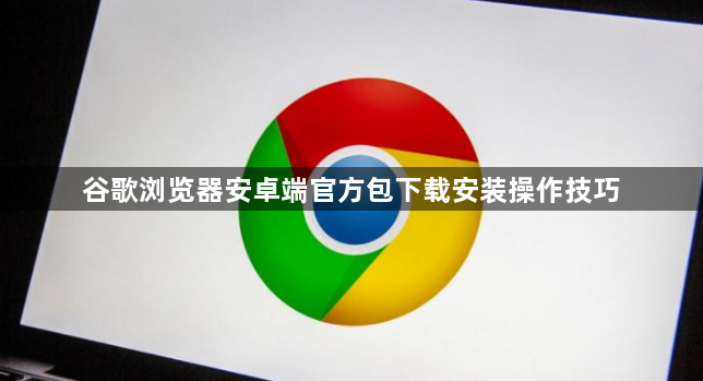 谷歌浏览器安卓端官方包下载安装操作技巧1