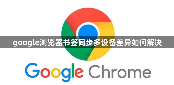 google浏览器书签同步多设备差异如何解决1