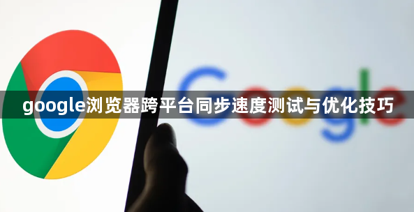 google浏览器跨平台同步速度测试与优化技巧1