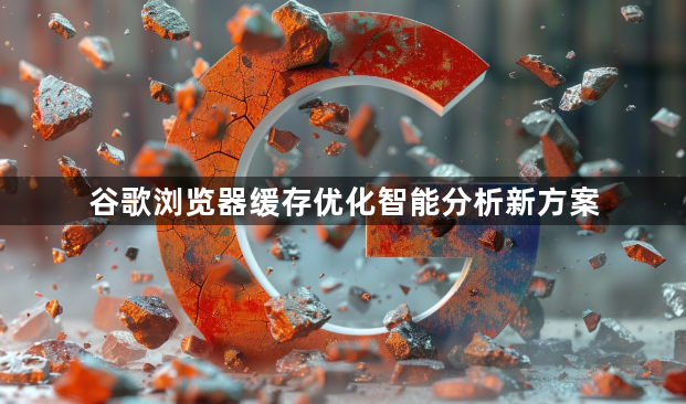 谷歌浏览器缓存优化智能分析新方案1