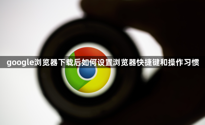 google浏览器下载后如何设置浏览器快捷键和操作习惯1