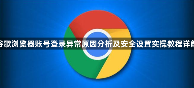 谷歌浏览器账号登录异常原因分析及安全设置实操教程详解1