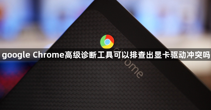 google Chrome高级诊断工具可以排查出显卡驱动冲突吗1