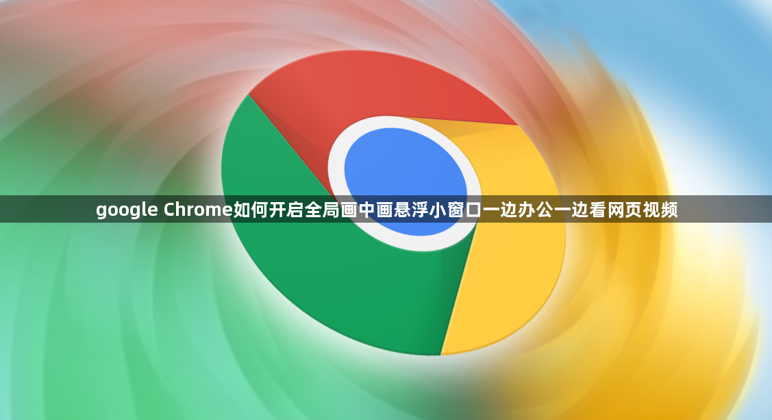 google Chrome如何开启全局画中画悬浮小窗口一边办公一边看网页视频1