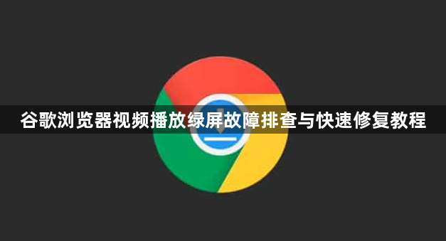 谷歌浏览器视频播放绿屏故障排查与快速修复教程1