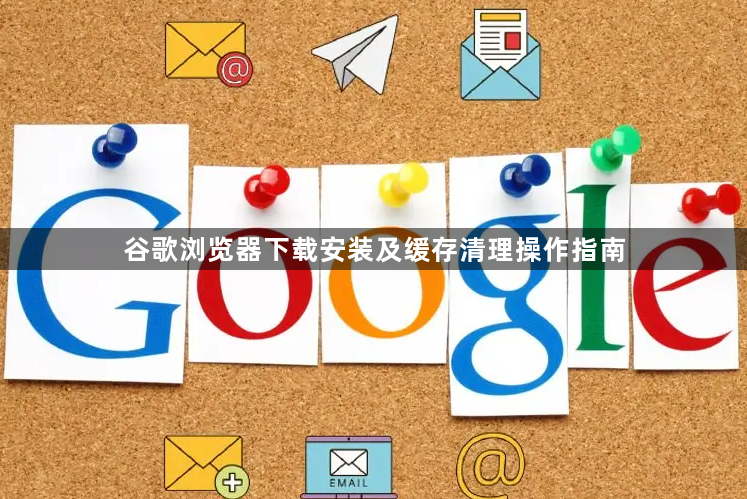 谷歌浏览器下载安装及缓存清理操作指南1