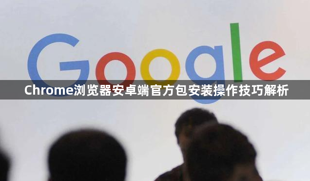 Chrome浏览器安卓端官方包安装操作技巧解析1