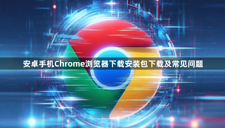 安卓手机Chrome浏览器下载安装包下载及常见问题1