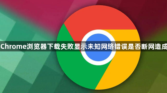 Chrome浏览器下载失败显示未知网络错误是否断网造成1