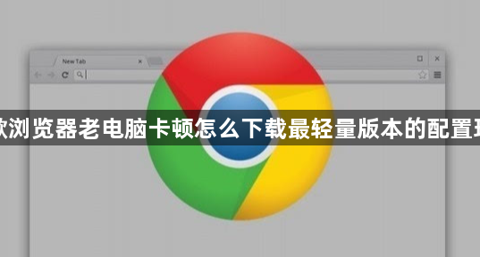 谷歌浏览器老电脑卡顿怎么下载最轻量版本的配置环境1