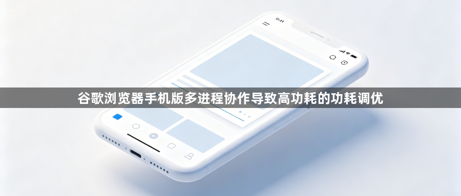 谷歌浏览器手机版多进程协作导致高功耗的功耗调优1