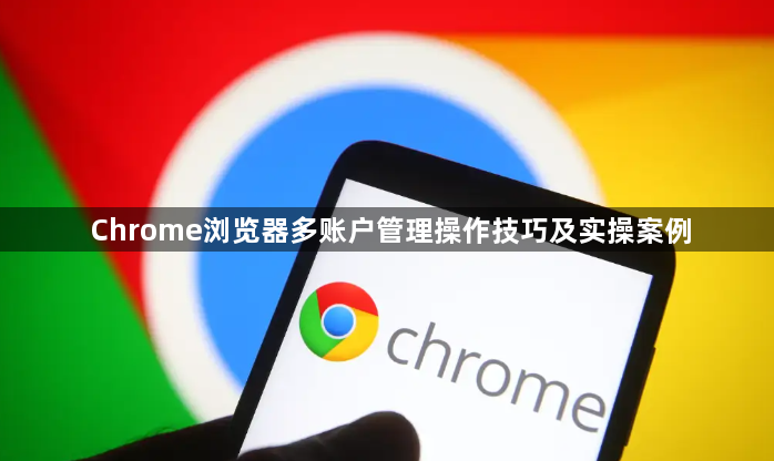 Chrome浏览器多账户管理操作技巧及实操案例1