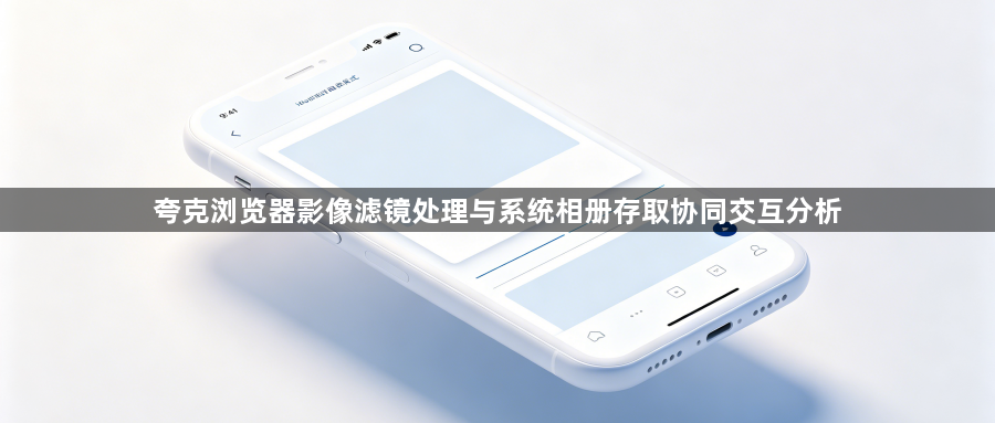 夸克浏览器影像滤镜处理与系统相册存取协同交互分析1