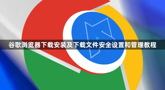 谷歌浏览器下载安装及下载文件安全设置和管理教程1