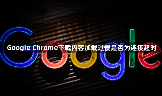 Google Chrome下载内容加载过慢是否为连接超时1