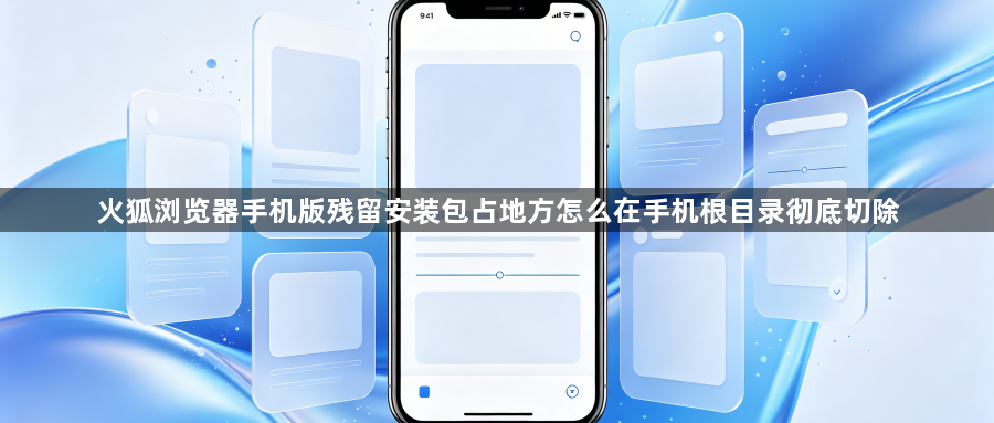 火狐浏览器手机版残留安装包占地方怎么在手机根目录彻底切除1