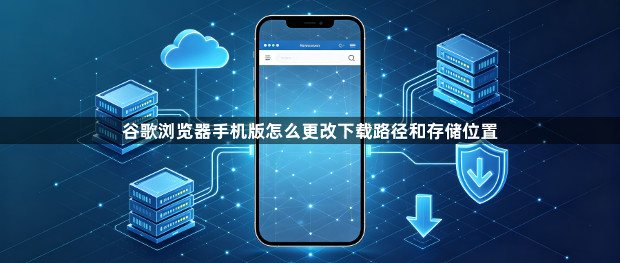 谷歌浏览器手机版怎么更改下载路径和存储位置1