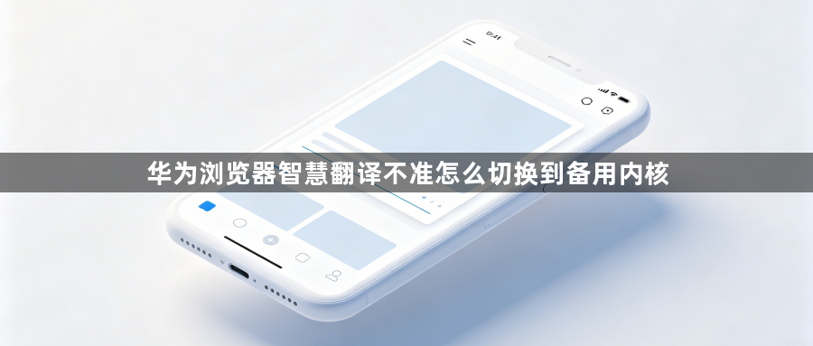 华为浏览器智慧翻译不准怎么切换到备用内核1