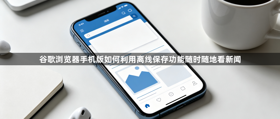 谷歌浏览器手机版如何利用离线保存功能随时随地看新闻1