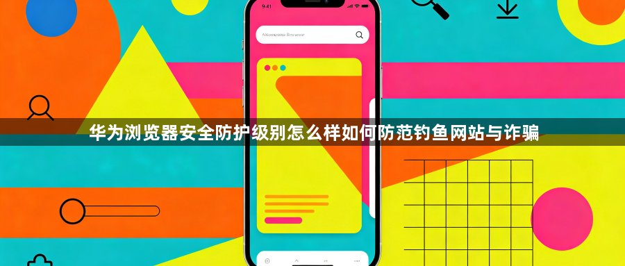华为浏览器安全防护级别怎么样如何防范钓鱼网站与诈骗1