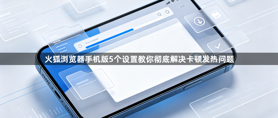 火狐浏览器手机版5个设置教你彻底解决卡顿发热问题1
