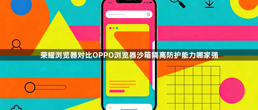 荣耀浏览器对比OPPO浏览器沙箱隔离防护能力哪家强1