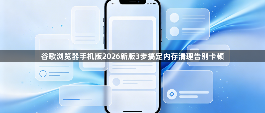 谷歌浏览器手机版2026新版3步搞定内存清理告别卡顿1