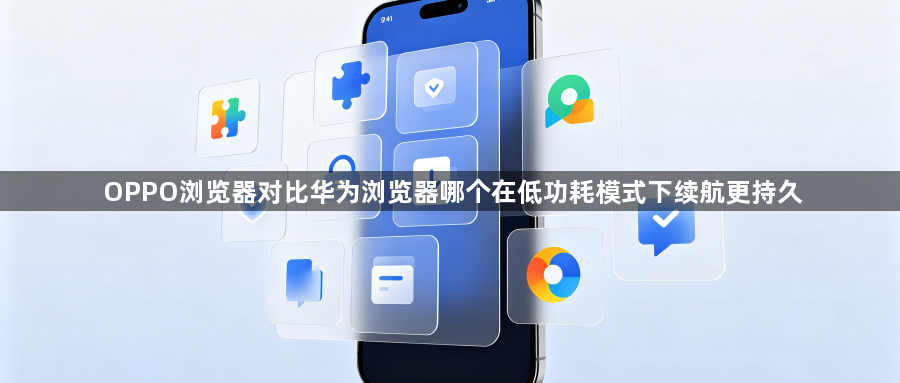OPPO浏览器对比华为浏览器哪个在低功耗模式下续航更持久1