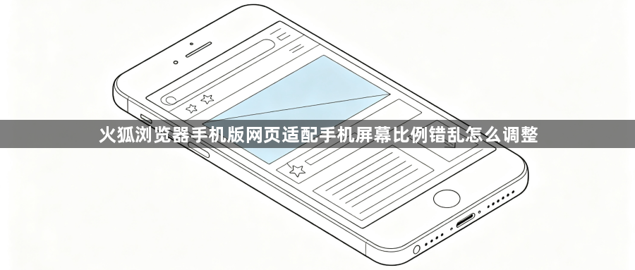 火狐浏览器手机版网页适配手机屏幕比例错乱怎么调整1